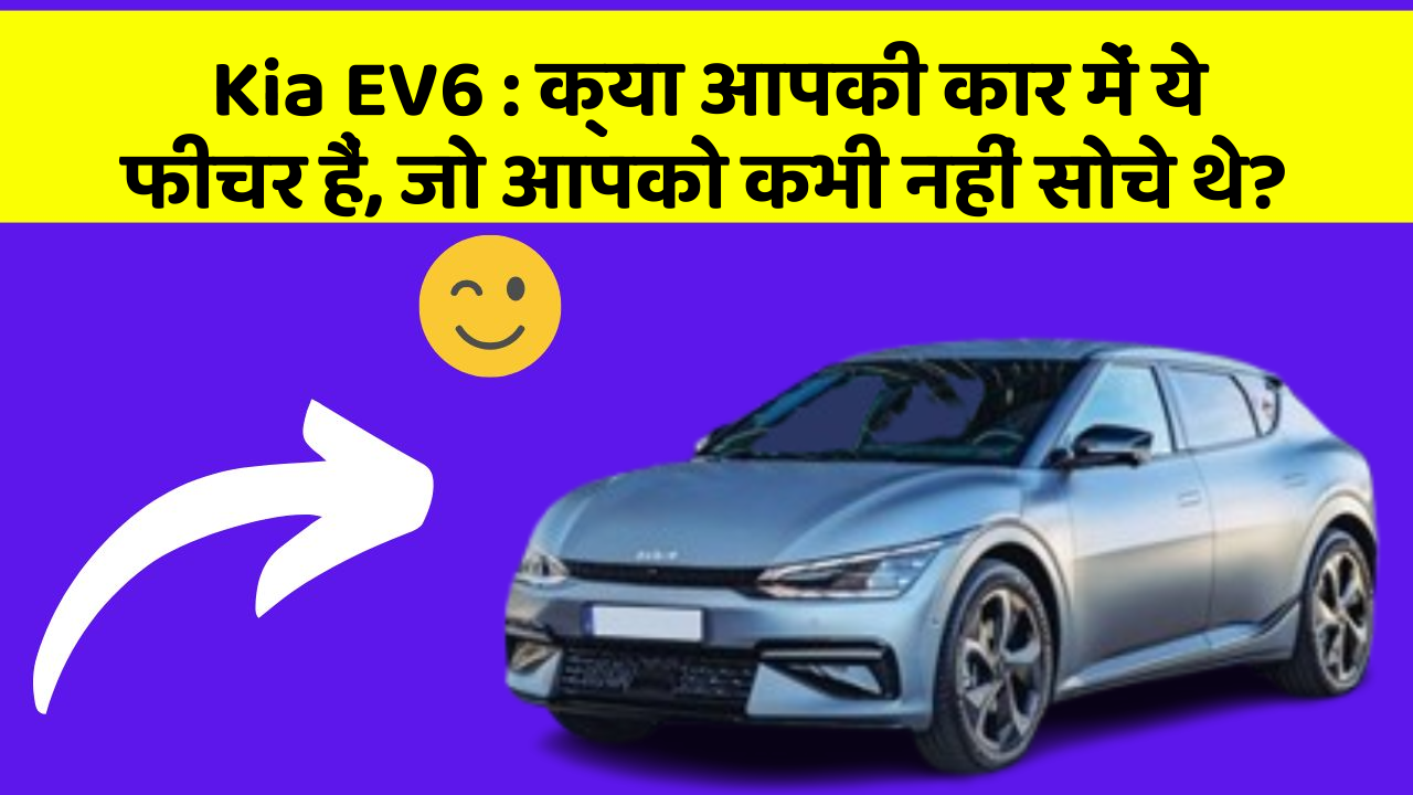 Kia EV6: क्या आपकी कार में ये फीचर हैं, जो आपको कभी नहीं सोचे थे?