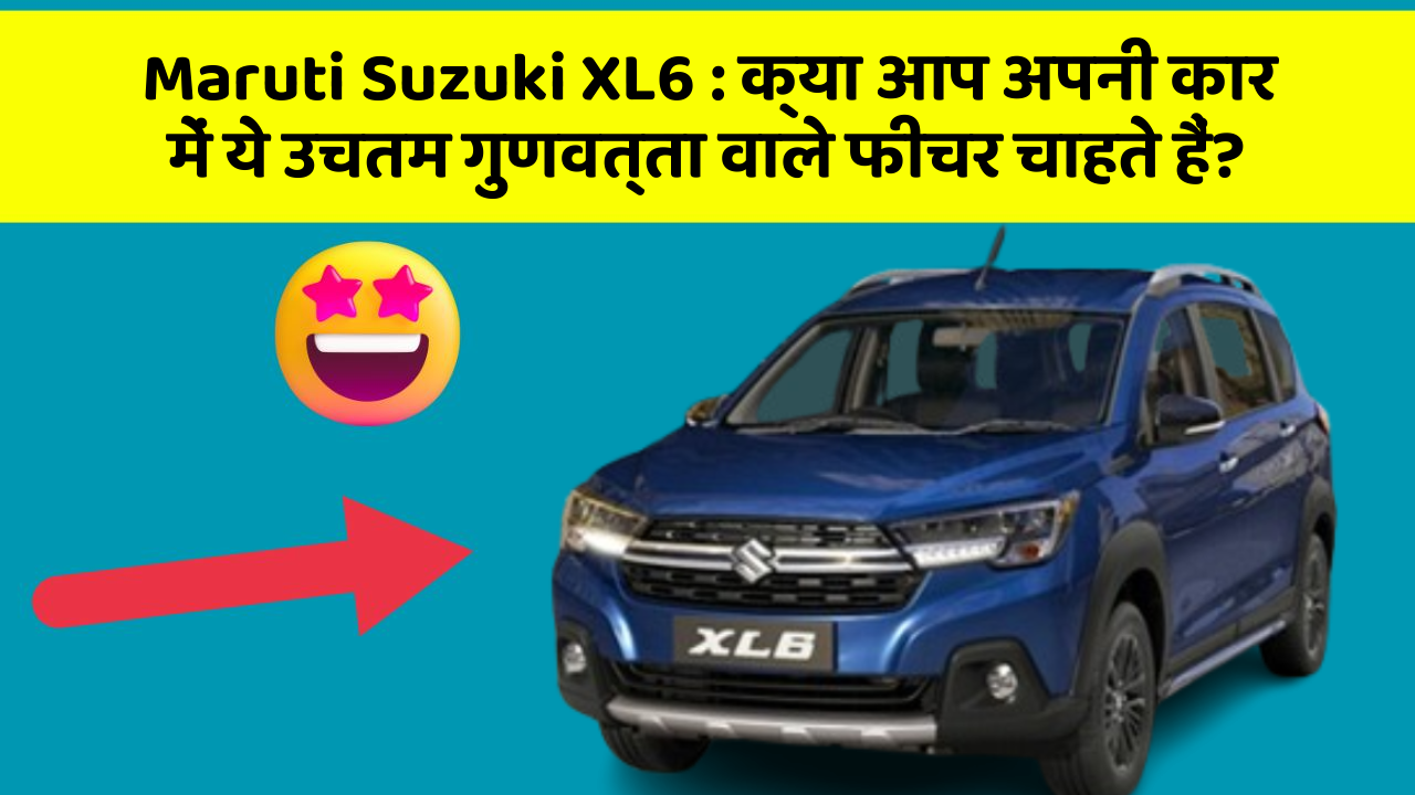 Maruti Suzuki XL6:क्या आप अपनी कार में ये उचतम गुणवत्ता वाले फीचर चाहते हैं?