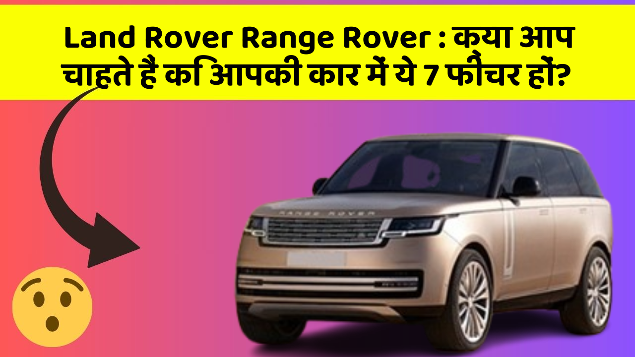 Land Rover Range Rover:क्या आप चाहते हैं कि आपकी कार में ये 7 फीचर हों?
