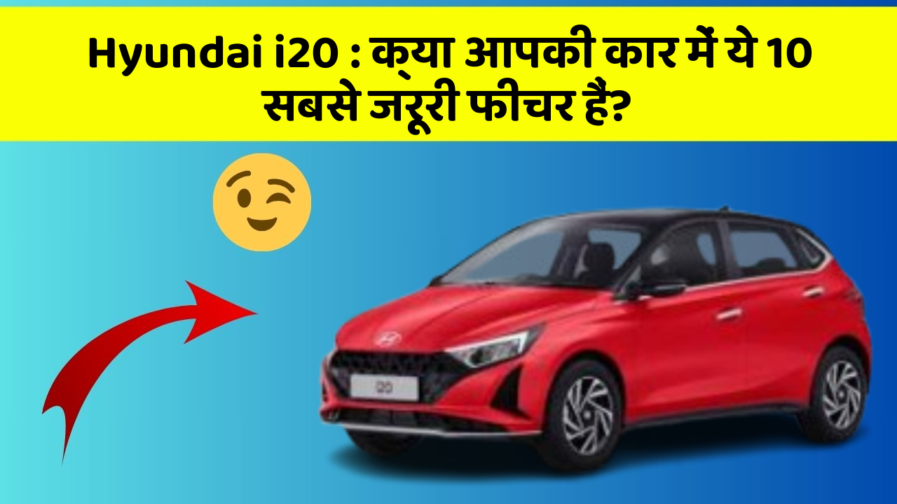 Hyundai i20: क्या आपकी कार में ये 10 सबसे जरूरी फीचर हैं?