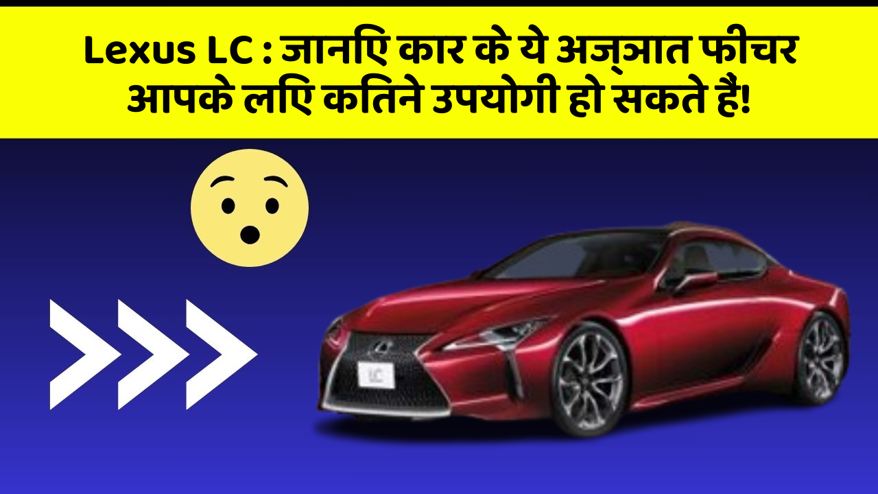 Lexus LC:जानिए कार के ये अज्ञात फीचर आपके लिए कितने उपयोगी हो सकते हैं!