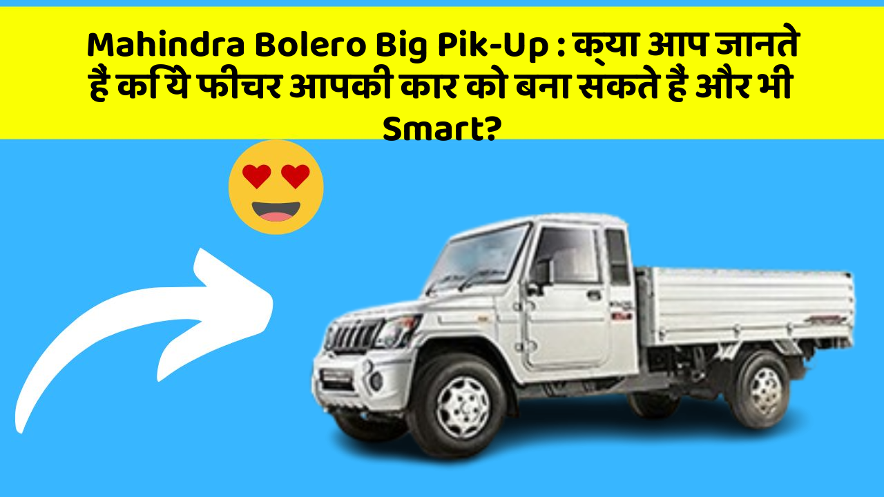 Mahindra Bolero Big Pik-Up:क्या आप जानते हैं कि ये फीचर आपकी कार को बना सकते हैं और भी Smart?