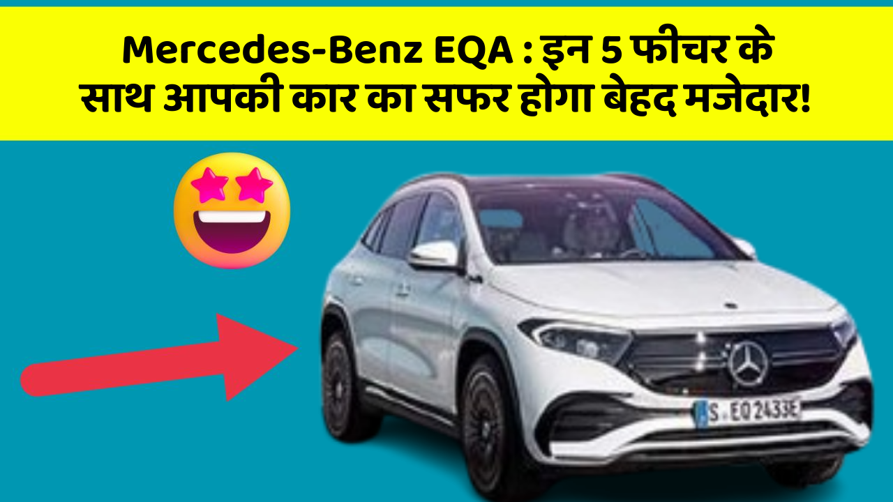 Mercedes-Benz EQA: इन 5 फीचर के साथ आपकी कार का सफर होगा बेहद मजेदार!